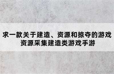 求一款关于建造、资源和掠夺的游戏 资源采集建造类游戏手游